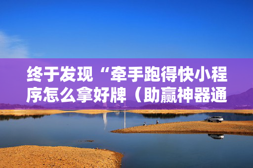 终于发现“牵手跑得快小程序怎么拿好牌（助赢神器通用版）