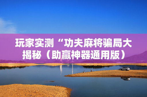 玩家实测“功夫麻将骗局大揭秘（助赢神器通用版）