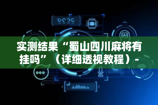 实测结果“蜀山四川麻将有挂吗”（详细透视教程）-哔哩哔哩