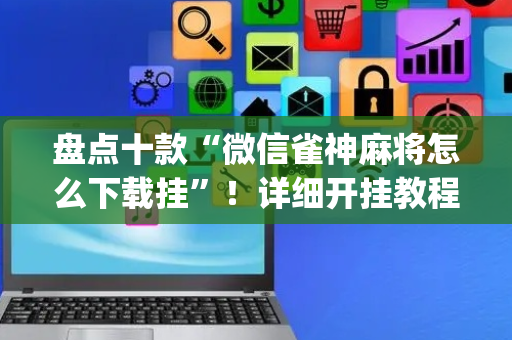 盘点十款“微信雀神麻将怎么下载挂”！详细开挂教程（确实真的有挂)-抖音