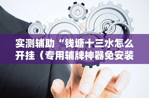 实测辅助“钱塘十三水怎么开挂（专用辅牌神器免安装）