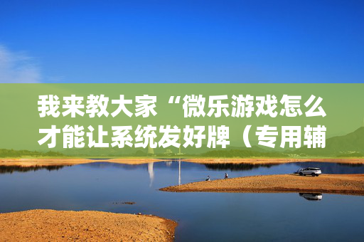 我来教大家“微乐游戏怎么才能让系统发好牌（专用辅牌神器免安装）
