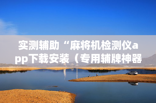 实测辅助“麻将机检测仪app下载安装（专用辅牌神器免安装）
