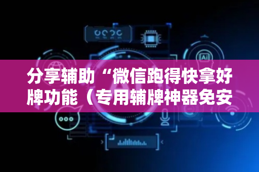 分享辅助“微信跑得快拿好牌功能（专用辅牌神器免安装）