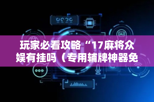 玩家必看攻略“17麻将众娱有挂吗（专用辅牌神器免安装）