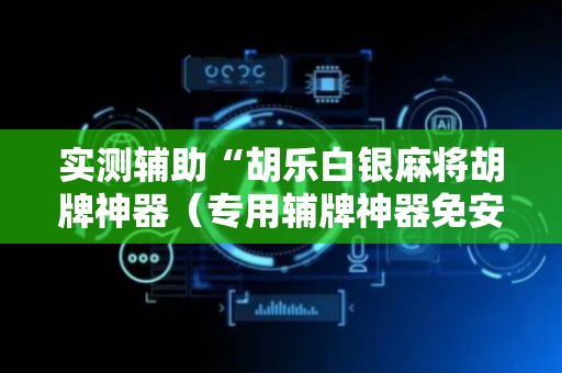 实测辅助“胡乐白银麻将胡牌神器（专用辅牌神器免安装）