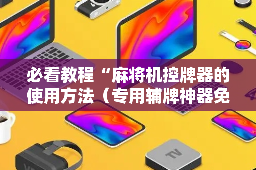 必看教程“麻将机控牌器的使用方法（专用辅牌神器免安装）