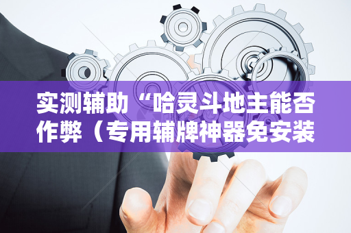 实测辅助“哈灵斗地主能否作弊（专用辅牌神器免安装）