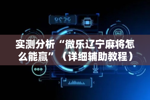 实测分析“微乐辽宁麻将怎么能赢”（详细辅助教程）-哔哩哔哩