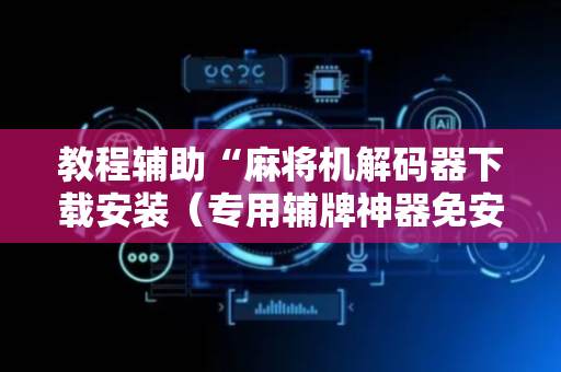 教程辅助“麻将机解码器下载安装（专用辅牌神器免安装）