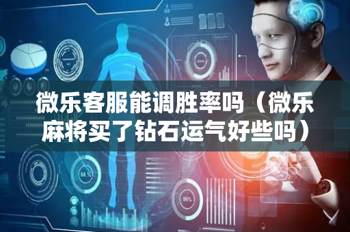 微乐客服能调胜率吗（微乐麻将买了钻石运气好些吗）