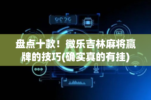 盘点十款！微乐吉林麻将赢牌的技巧(确实真的有挂)