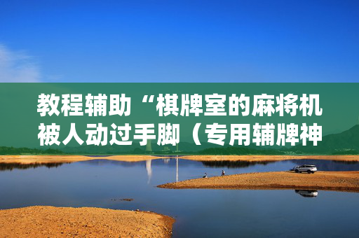 教程辅助“棋牌室的麻将机被人动过手脚（专用辅牌神器免安装）