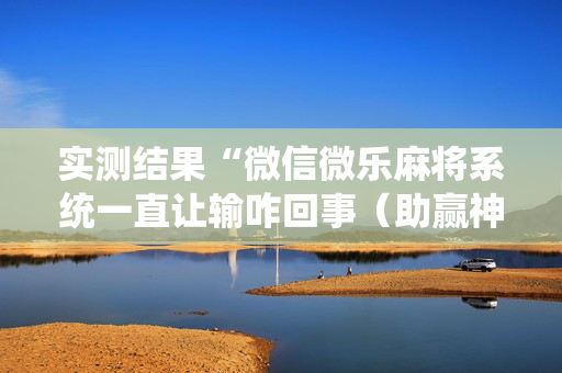 实测结果“微信微乐麻将系统一直让输咋回事（助赢神器通用版）