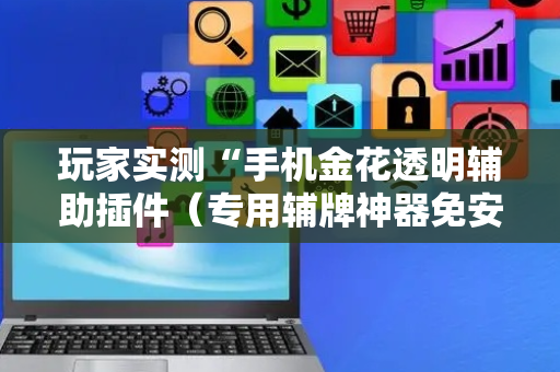 玩家实测“手机金花透明辅助插件（专用辅牌神器免安装）