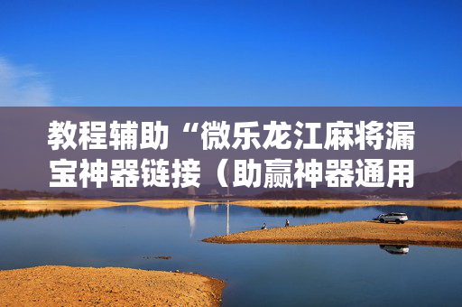 教程辅助“微乐龙江麻将漏宝神器链接（助赢神器通用版）
