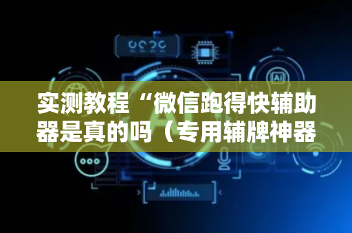 实测教程“微信跑得快辅助器是真的吗（专用辅牌神器免安装）