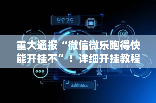重大通报“微信微乐跑得快能开挂不”！详细开挂教程（确实真的有挂)-抖音