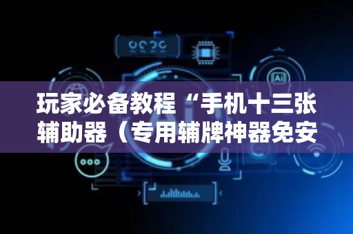 玩家必备教程“手机十三张辅助器（专用辅牌神器免安装）