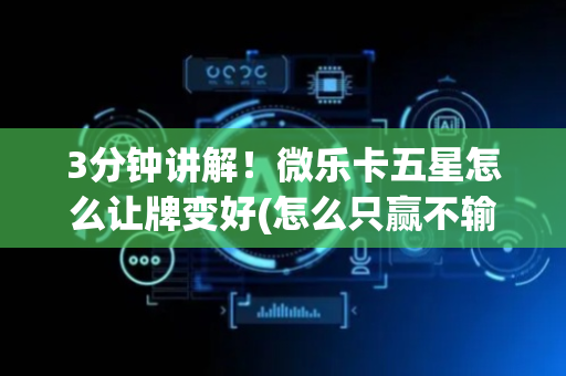 3分钟讲解！微乐卡五星怎么让牌变好(怎么只赢不输)