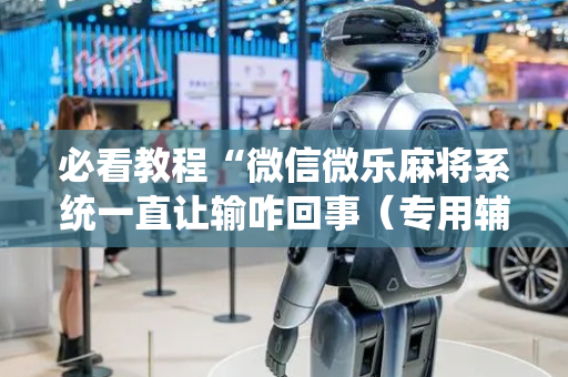 必看教程“微信微乐麻将系统一直让输咋回事（专用辅牌神器免安装）