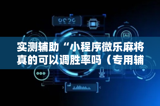 实测辅助“小程序微乐麻将真的可以调胜率吗（专用辅牌神器免安装）