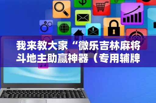 我来教大家“微乐吉林麻将斗地主助赢神器（专用辅牌神器免安装）