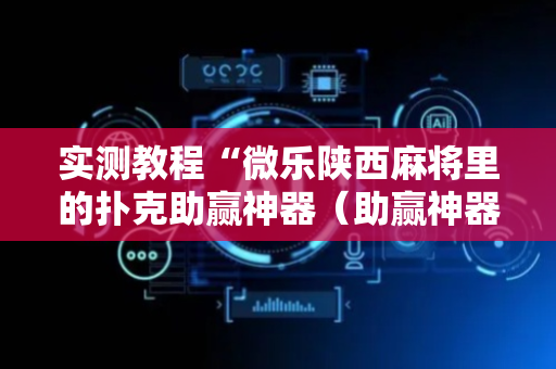 实测教程“微乐陕西麻将里的扑克助赢神器（助赢神器通用版）