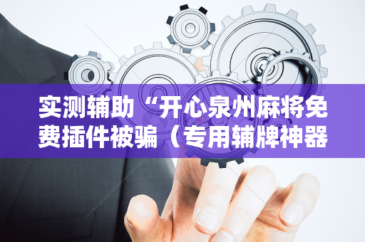 实测辅助“开心泉州麻将免费插件被骗（专用辅牌神器免安装）