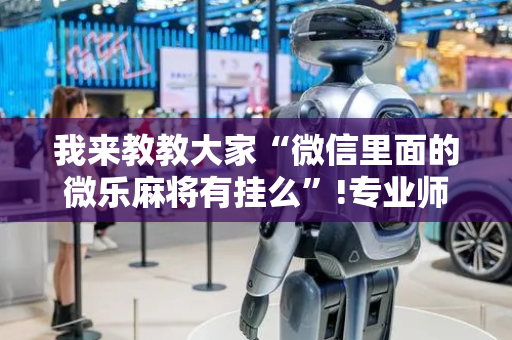 我来教教大家“微信里面的微乐麻将有挂么”!专业师傅带你一起了解（详细教程）-抖音