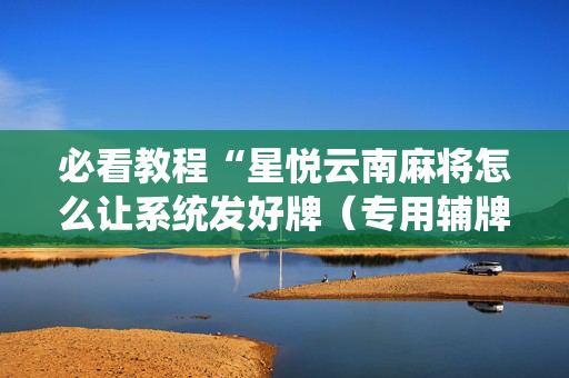 必看教程“星悦云南麻将怎么让系统发好牌（专用辅牌神器免安装）