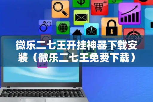 微乐二七王开挂神器下载安装（微乐二七王免费下载）
