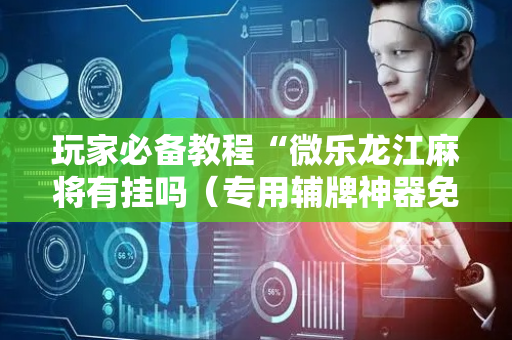 玩家必备教程“微乐龙江麻将有挂吗（专用辅牌神器免安装）