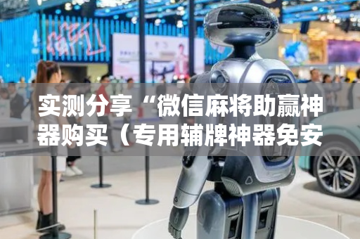 实测分享“微信麻将助赢神器购买（专用辅牌神器免安装）