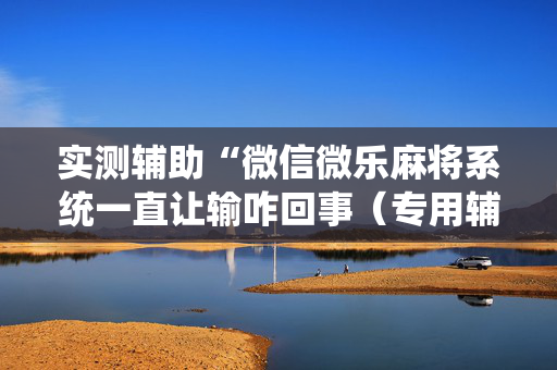 实测辅助“微信微乐麻将系统一直让输咋回事（专用辅牌神器免安装）