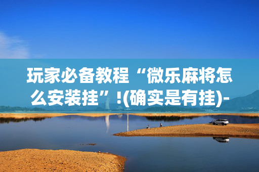 玩家必备教程“微乐麻将怎么安装挂”!(确实是有挂)-抖音