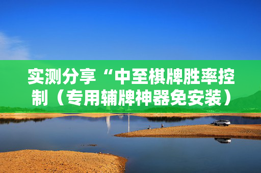 实测分享“中至棋牌胜率控制（专用辅牌神器免安装）
