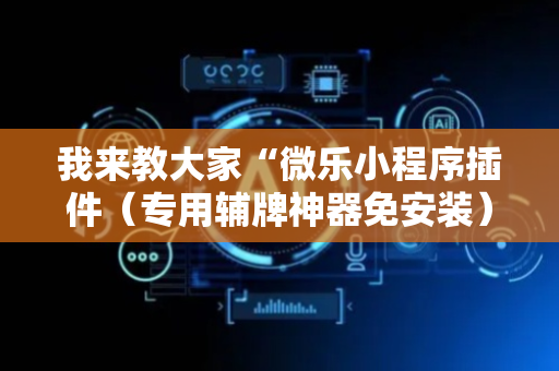 我来教大家“微乐小程序插件（专用辅牌神器免安装）
