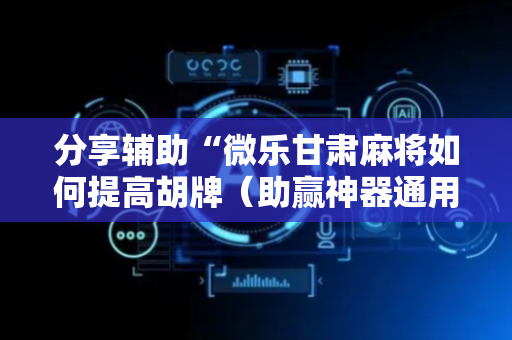 分享辅助“微乐甘肃麻将如何提高胡牌（助赢神器通用版）