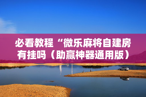 必看教程“微乐麻将自建房有挂吗（助赢神器通用版）