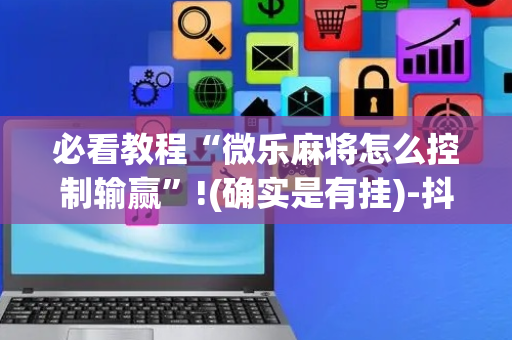 必看教程“微乐麻将怎么控制输赢”!(确实是有挂)-抖音