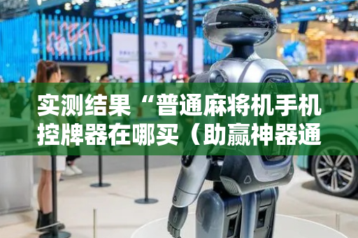 实测结果“普通麻将机手机控牌器在哪买（助赢神器通用版）