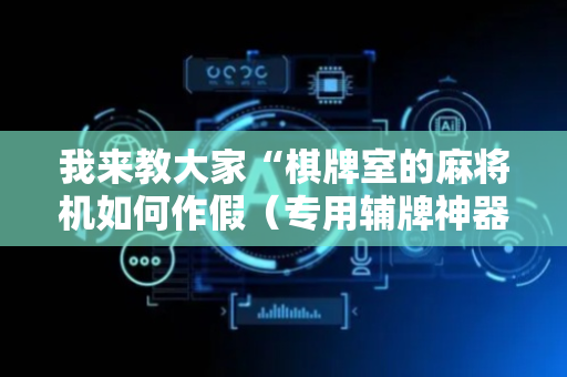 我来教大家“棋牌室的麻将机如何作假（专用辅牌神器免安装）
