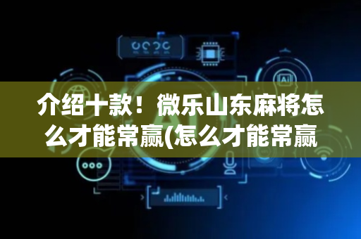 介绍十款！微乐山东麻将怎么才能常赢(怎么才能常赢)