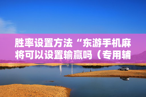 胜率设置方法“东游手机麻将可以设置输赢吗（专用辅牌神器免安装）