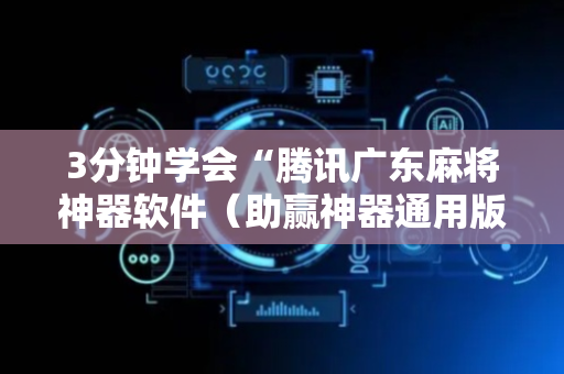 3分钟学会“腾讯广东麻将神器软件（助赢神器通用版）