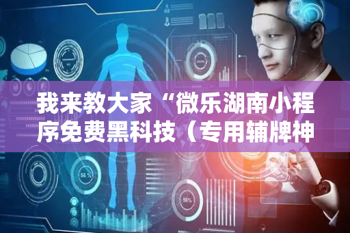 我来教大家“微乐湖南小程序免费黑科技（专用辅牌神器免安装）