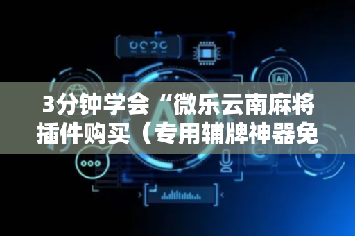 3分钟学会“微乐云南麻将插件购买（专用辅牌神器免安装）
