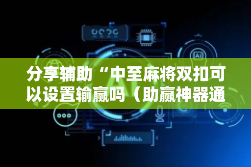 分享辅助“中至麻将双扣可以设置输赢吗（助赢神器通用版）