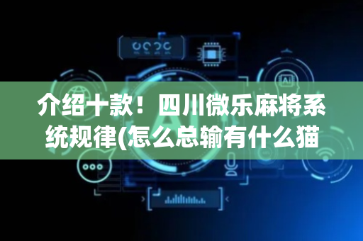 介绍十款！四川微乐麻将系统规律(怎么总输有什么猫腻)